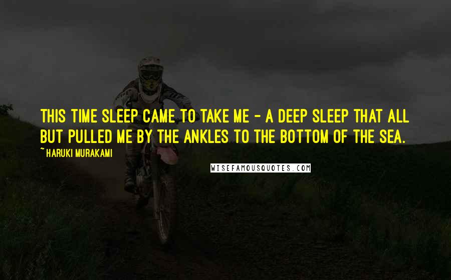 Haruki Murakami Quotes: This time sleep came to take me - a deep sleep that all but pulled me by the ankles to the bottom of the sea.