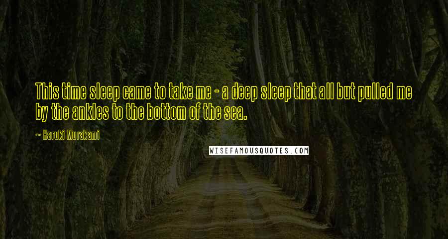 Haruki Murakami Quotes: This time sleep came to take me - a deep sleep that all but pulled me by the ankles to the bottom of the sea.