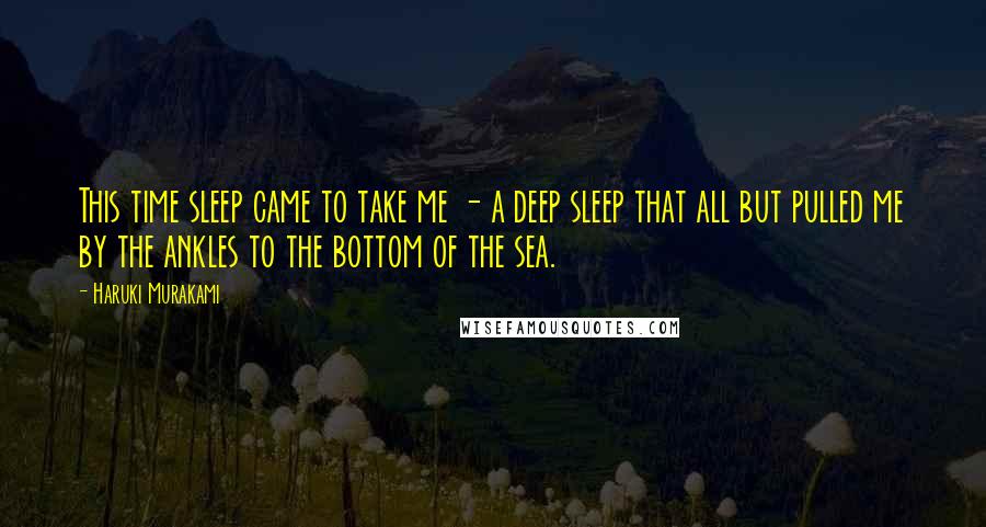 Haruki Murakami Quotes: This time sleep came to take me - a deep sleep that all but pulled me by the ankles to the bottom of the sea.