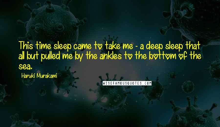 Haruki Murakami Quotes: This time sleep came to take me - a deep sleep that all but pulled me by the ankles to the bottom of the sea.