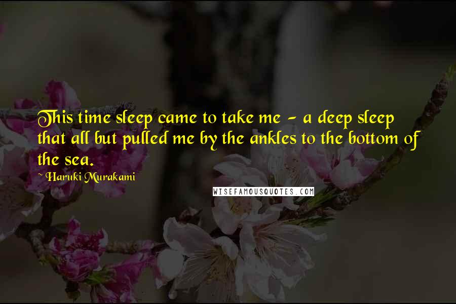 Haruki Murakami Quotes: This time sleep came to take me - a deep sleep that all but pulled me by the ankles to the bottom of the sea.