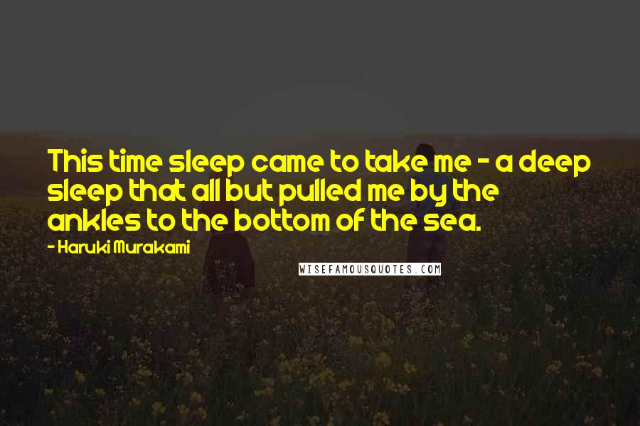 Haruki Murakami Quotes: This time sleep came to take me - a deep sleep that all but pulled me by the ankles to the bottom of the sea.