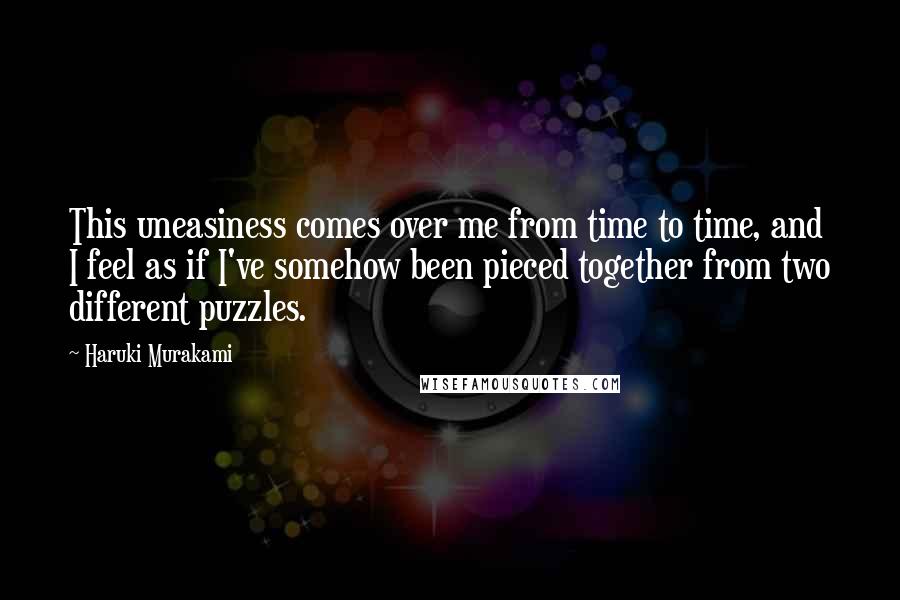 Haruki Murakami Quotes: This uneasiness comes over me from time to time, and I feel as if I've somehow been pieced together from two different puzzles.