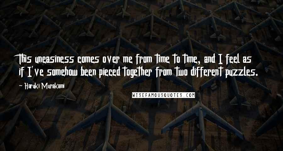 Haruki Murakami Quotes: This uneasiness comes over me from time to time, and I feel as if I've somehow been pieced together from two different puzzles.