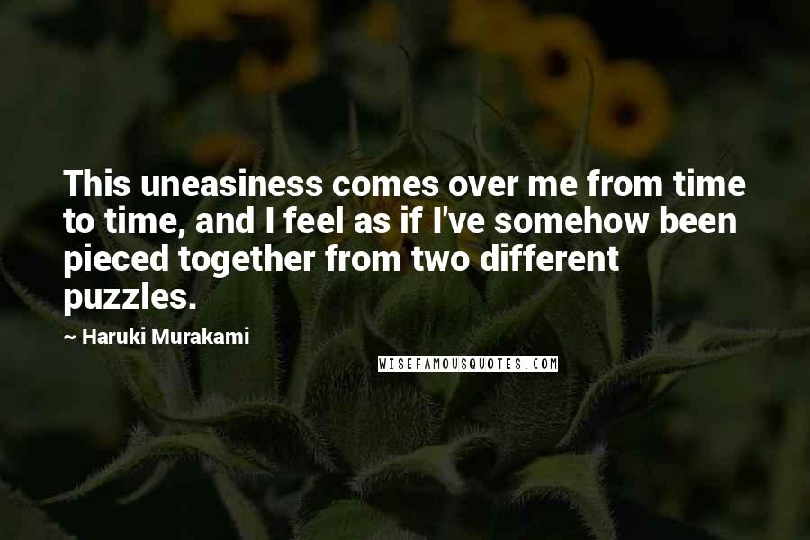 Haruki Murakami Quotes: This uneasiness comes over me from time to time, and I feel as if I've somehow been pieced together from two different puzzles.