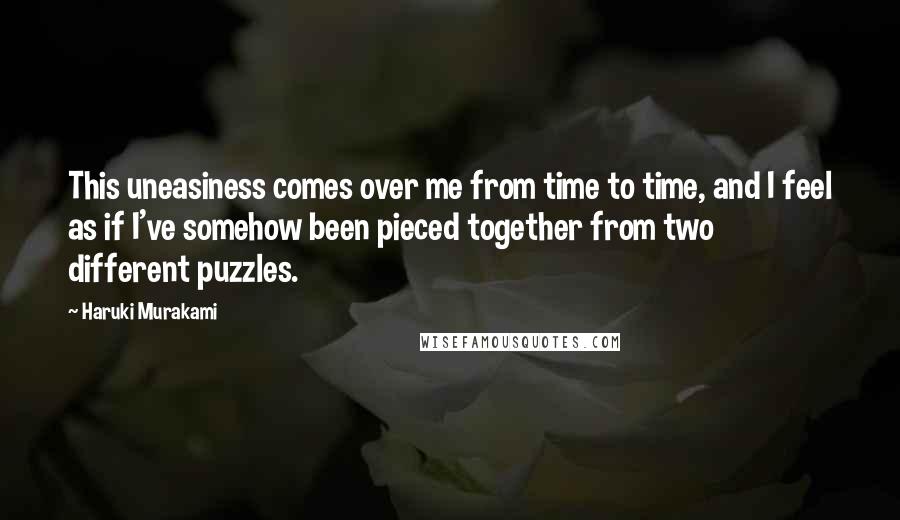 Haruki Murakami Quotes: This uneasiness comes over me from time to time, and I feel as if I've somehow been pieced together from two different puzzles.