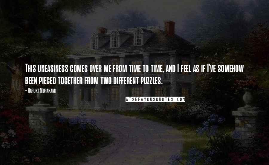 Haruki Murakami Quotes: This uneasiness comes over me from time to time, and I feel as if I've somehow been pieced together from two different puzzles.