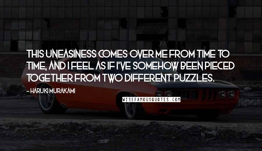 Haruki Murakami Quotes: This uneasiness comes over me from time to time, and I feel as if I've somehow been pieced together from two different puzzles.