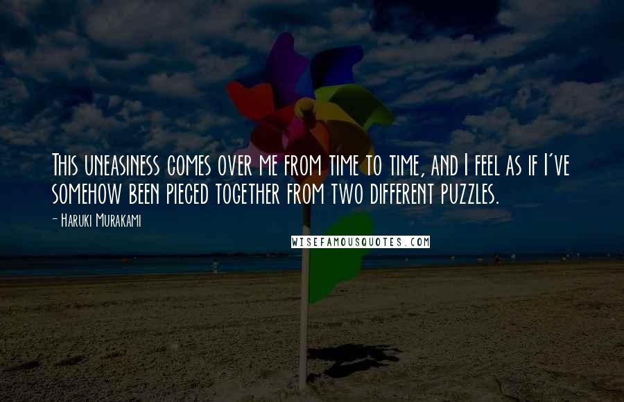 Haruki Murakami Quotes: This uneasiness comes over me from time to time, and I feel as if I've somehow been pieced together from two different puzzles.