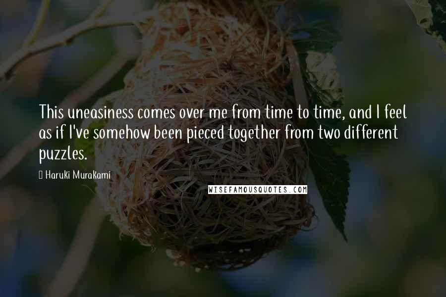 Haruki Murakami Quotes: This uneasiness comes over me from time to time, and I feel as if I've somehow been pieced together from two different puzzles.