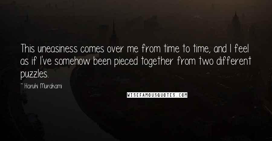 Haruki Murakami Quotes: This uneasiness comes over me from time to time, and I feel as if I've somehow been pieced together from two different puzzles.