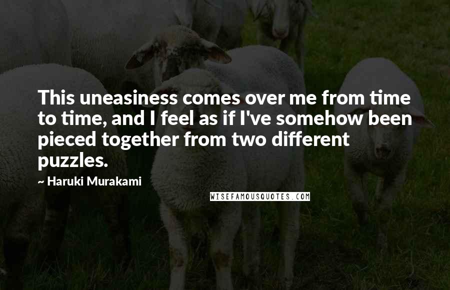 Haruki Murakami Quotes: This uneasiness comes over me from time to time, and I feel as if I've somehow been pieced together from two different puzzles.