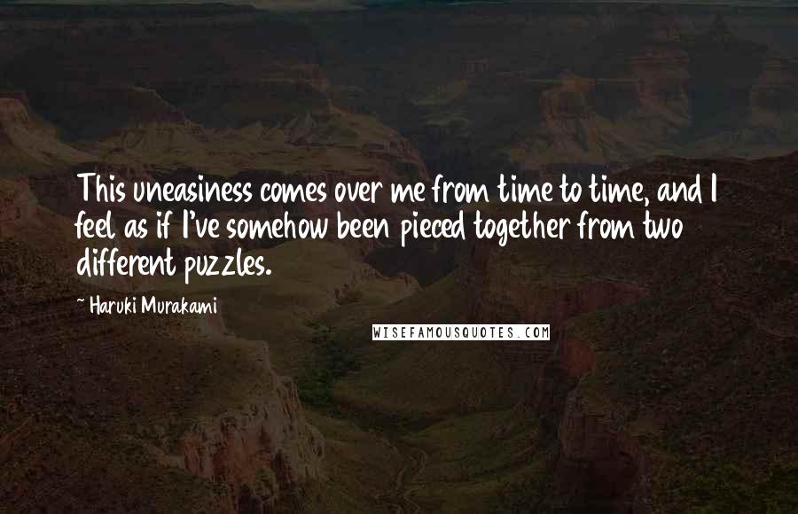 Haruki Murakami Quotes: This uneasiness comes over me from time to time, and I feel as if I've somehow been pieced together from two different puzzles.