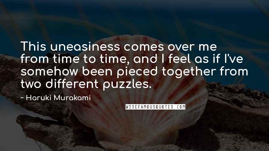 Haruki Murakami Quotes: This uneasiness comes over me from time to time, and I feel as if I've somehow been pieced together from two different puzzles.