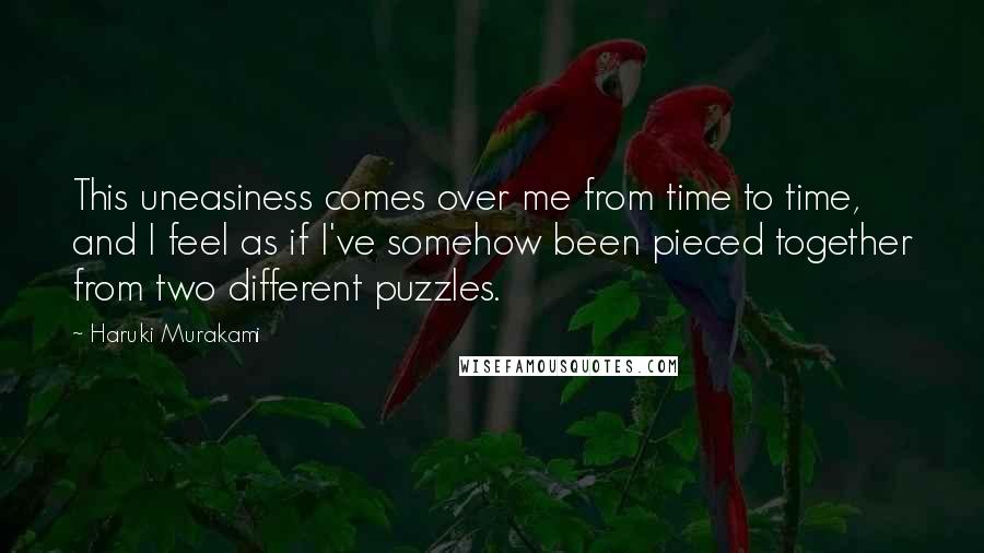 Haruki Murakami Quotes: This uneasiness comes over me from time to time, and I feel as if I've somehow been pieced together from two different puzzles.