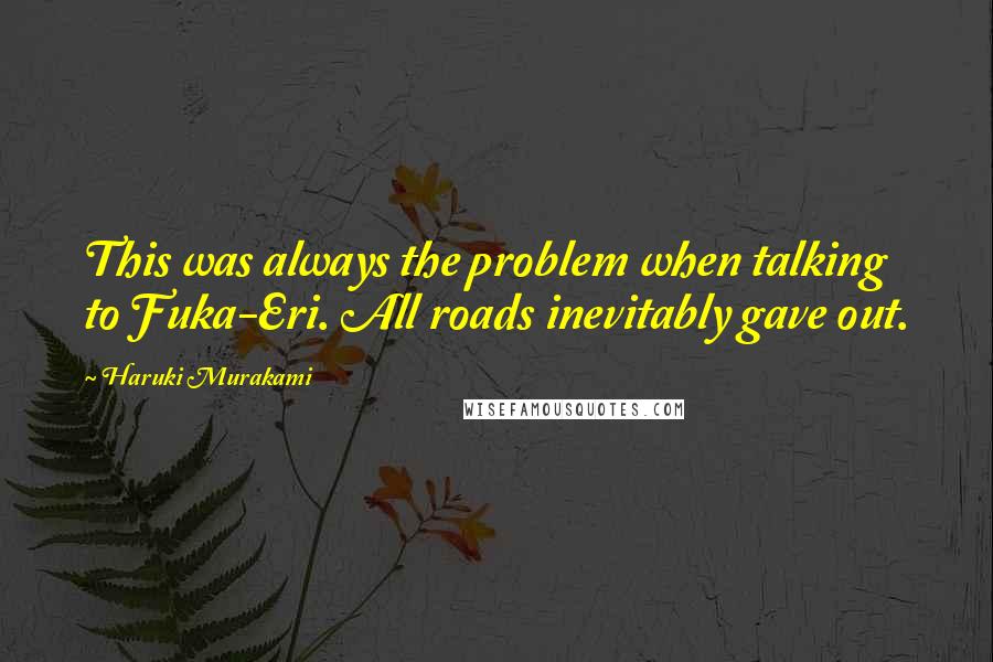 Haruki Murakami Quotes: This was always the problem when talking to Fuka-Eri. All roads inevitably gave out.
