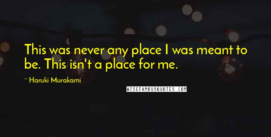 Haruki Murakami Quotes: This was never any place I was meant to be. This isn't a place for me.