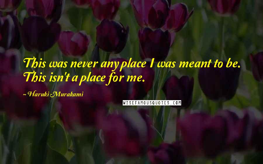 Haruki Murakami Quotes: This was never any place I was meant to be. This isn't a place for me.