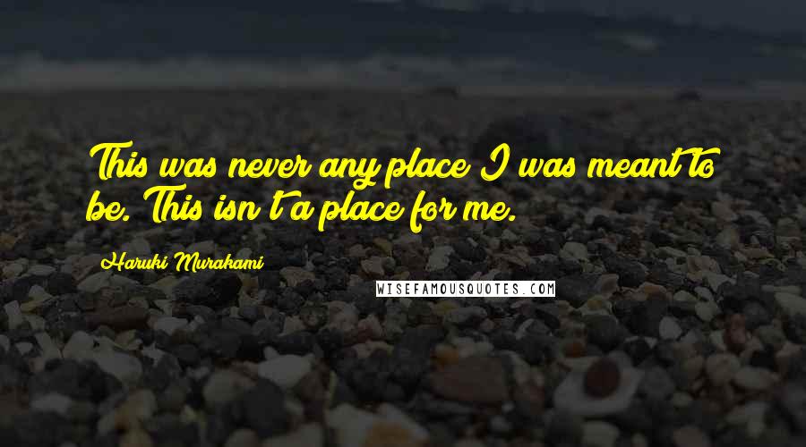 Haruki Murakami Quotes: This was never any place I was meant to be. This isn't a place for me.