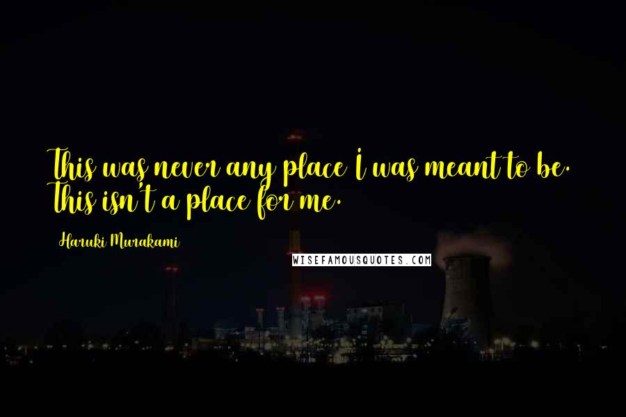 Haruki Murakami Quotes: This was never any place I was meant to be. This isn't a place for me.