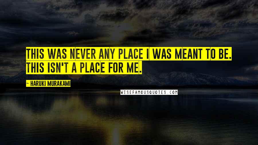 Haruki Murakami Quotes: This was never any place I was meant to be. This isn't a place for me.