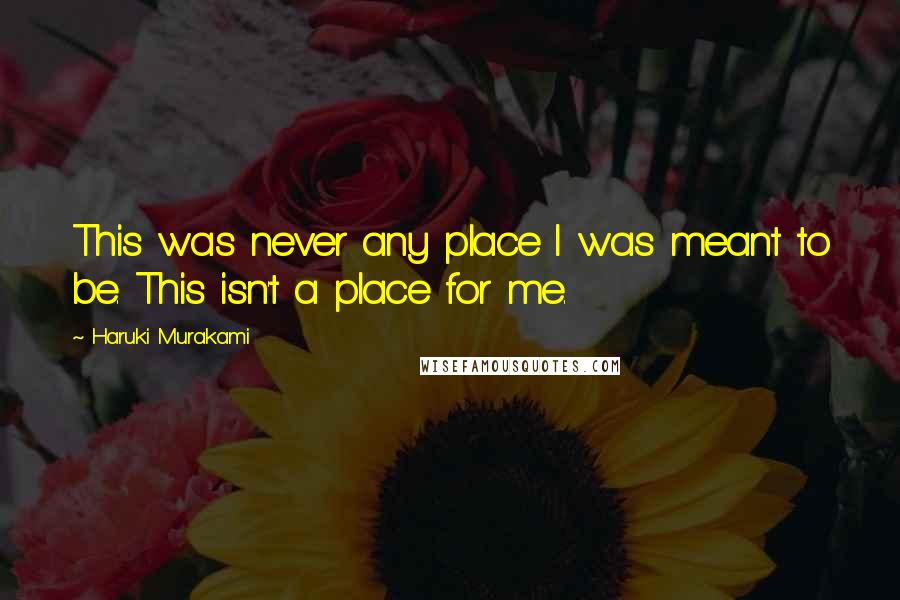 Haruki Murakami Quotes: This was never any place I was meant to be. This isn't a place for me.