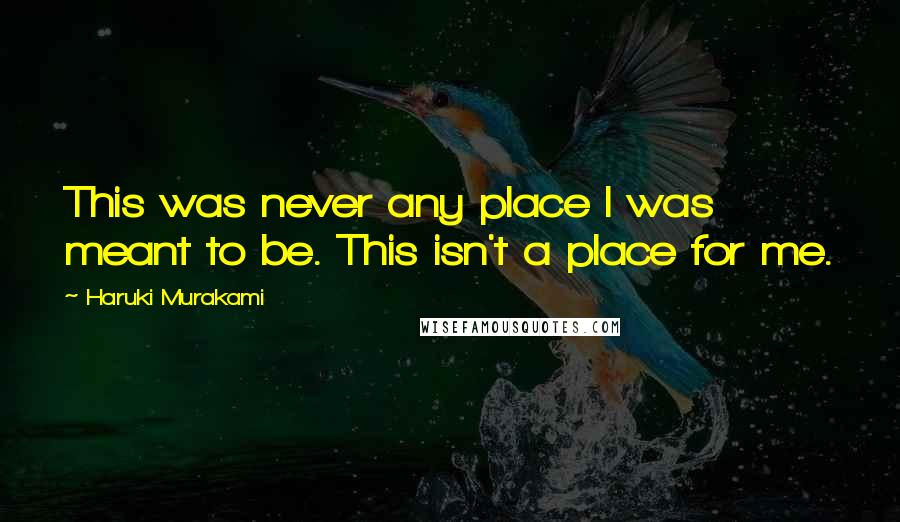 Haruki Murakami Quotes: This was never any place I was meant to be. This isn't a place for me.