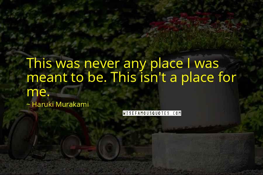 Haruki Murakami Quotes: This was never any place I was meant to be. This isn't a place for me.