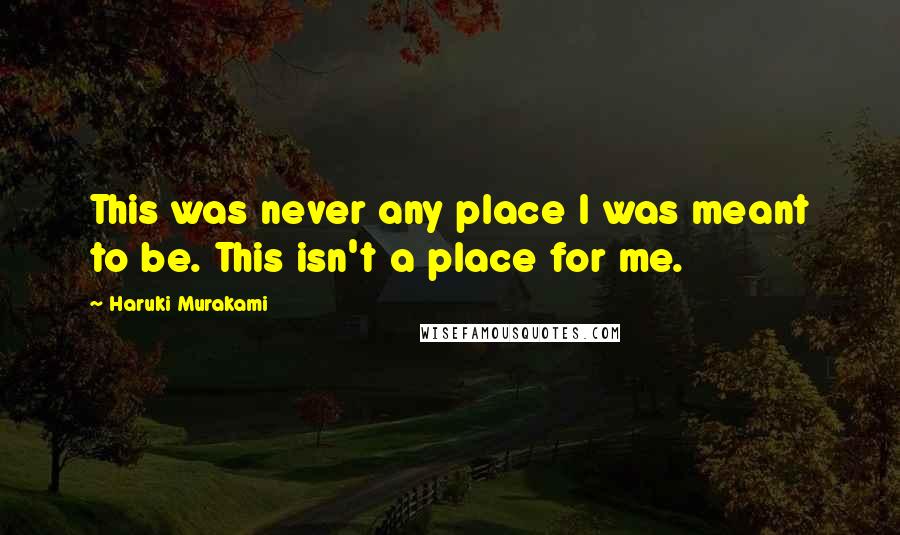 Haruki Murakami Quotes: This was never any place I was meant to be. This isn't a place for me.