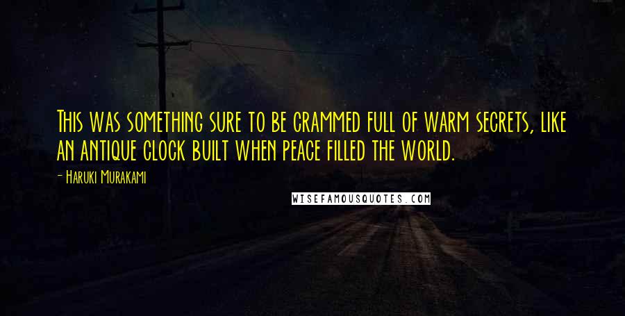 Haruki Murakami Quotes: This was something sure to be crammed full of warm secrets, like an antique clock built when peace filled the world.