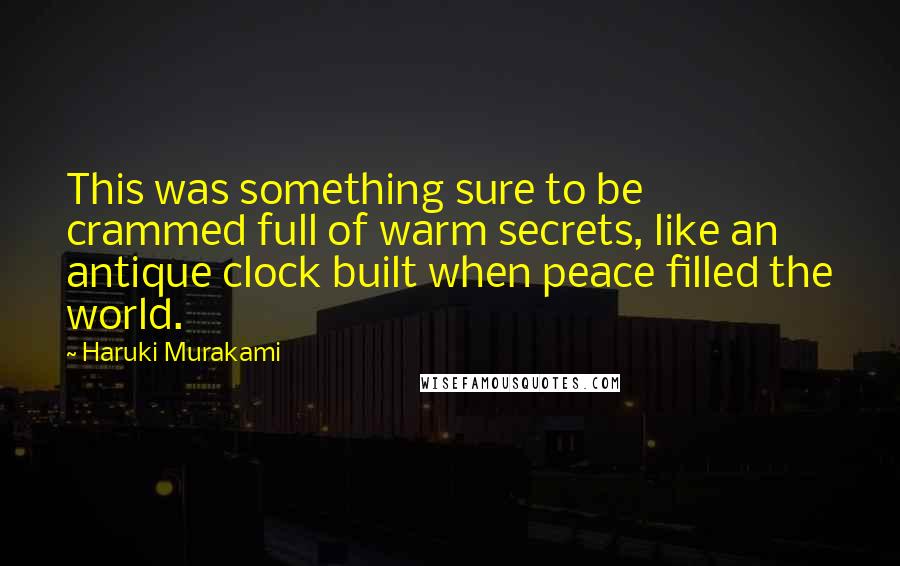 Haruki Murakami Quotes: This was something sure to be crammed full of warm secrets, like an antique clock built when peace filled the world.