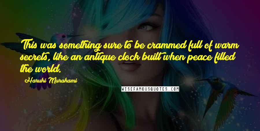 Haruki Murakami Quotes: This was something sure to be crammed full of warm secrets, like an antique clock built when peace filled the world.