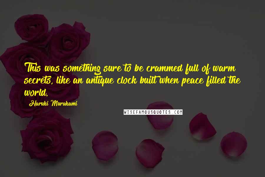 Haruki Murakami Quotes: This was something sure to be crammed full of warm secrets, like an antique clock built when peace filled the world.