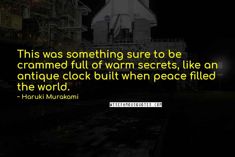 Haruki Murakami Quotes: This was something sure to be crammed full of warm secrets, like an antique clock built when peace filled the world.