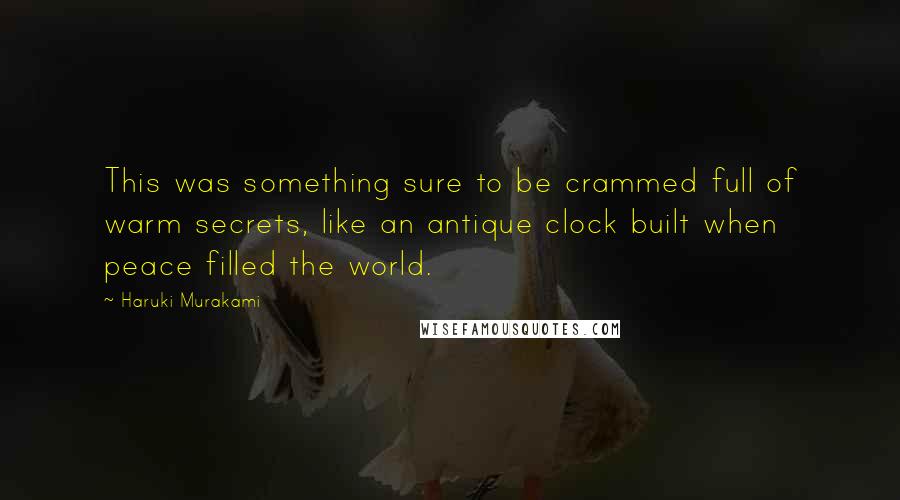 Haruki Murakami Quotes: This was something sure to be crammed full of warm secrets, like an antique clock built when peace filled the world.