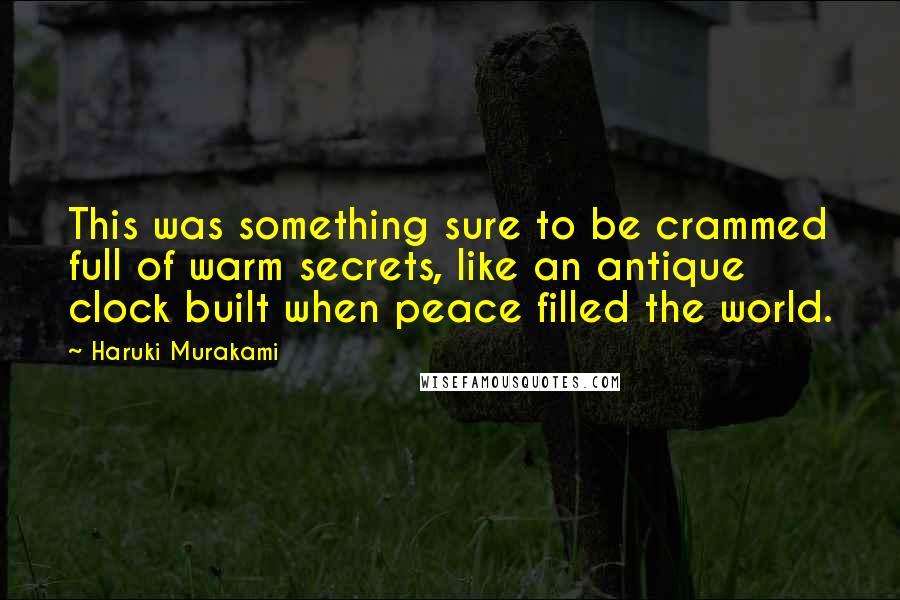 Haruki Murakami Quotes: This was something sure to be crammed full of warm secrets, like an antique clock built when peace filled the world.