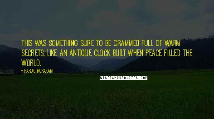 Haruki Murakami Quotes: This was something sure to be crammed full of warm secrets, like an antique clock built when peace filled the world.