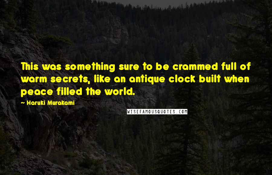 Haruki Murakami Quotes: This was something sure to be crammed full of warm secrets, like an antique clock built when peace filled the world.