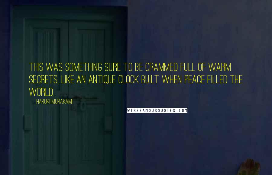 Haruki Murakami Quotes: This was something sure to be crammed full of warm secrets, like an antique clock built when peace filled the world.