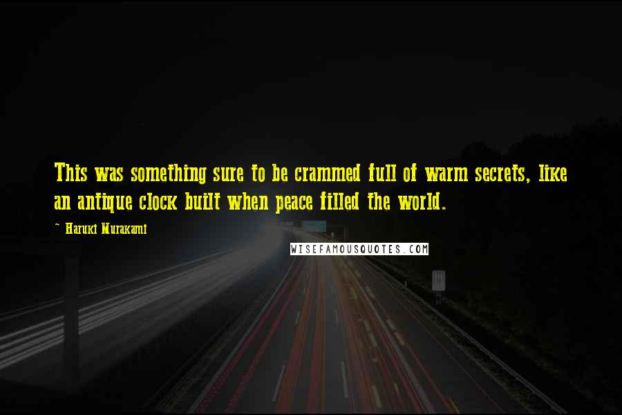 Haruki Murakami Quotes: This was something sure to be crammed full of warm secrets, like an antique clock built when peace filled the world.