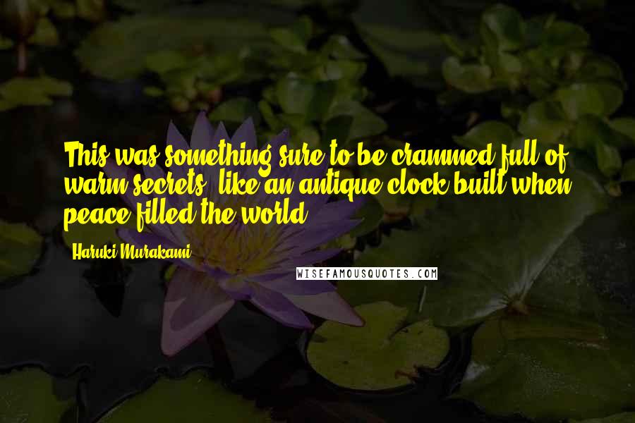 Haruki Murakami Quotes: This was something sure to be crammed full of warm secrets, like an antique clock built when peace filled the world.