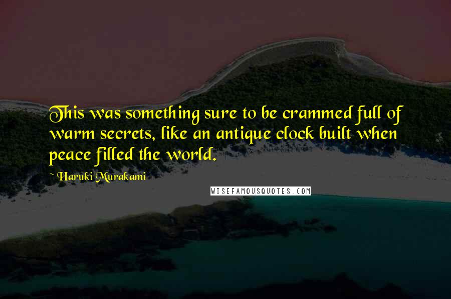 Haruki Murakami Quotes: This was something sure to be crammed full of warm secrets, like an antique clock built when peace filled the world.