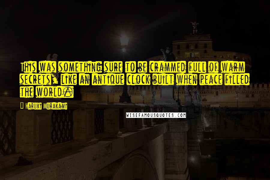 Haruki Murakami Quotes: This was something sure to be crammed full of warm secrets, like an antique clock built when peace filled the world.