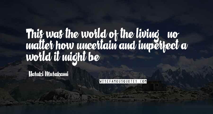 Haruki Murakami Quotes: This was the world of the living - no matter how uncertain and imperfect a world it might be.