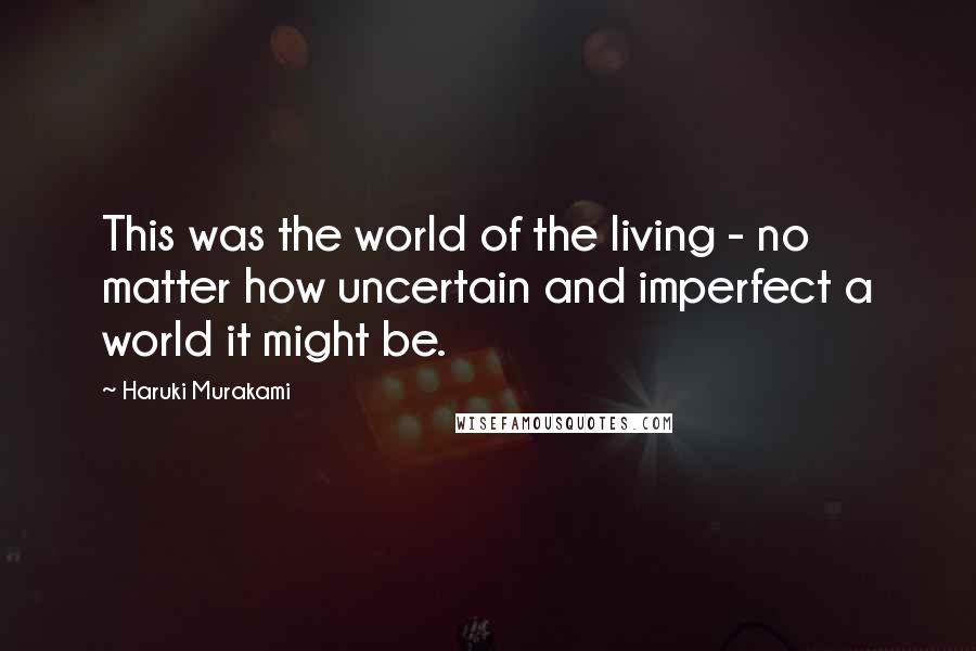 Haruki Murakami Quotes: This was the world of the living - no matter how uncertain and imperfect a world it might be.