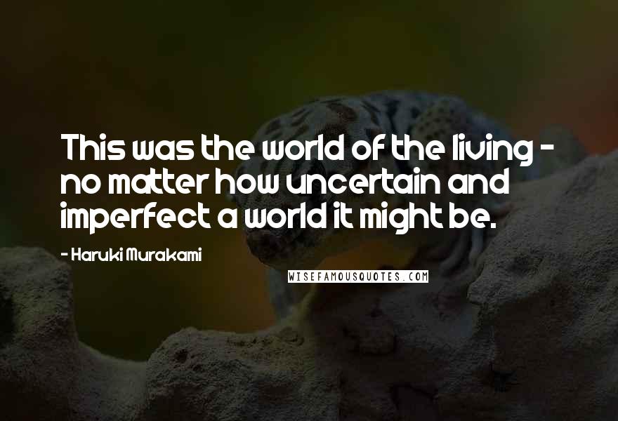 Haruki Murakami Quotes: This was the world of the living - no matter how uncertain and imperfect a world it might be.