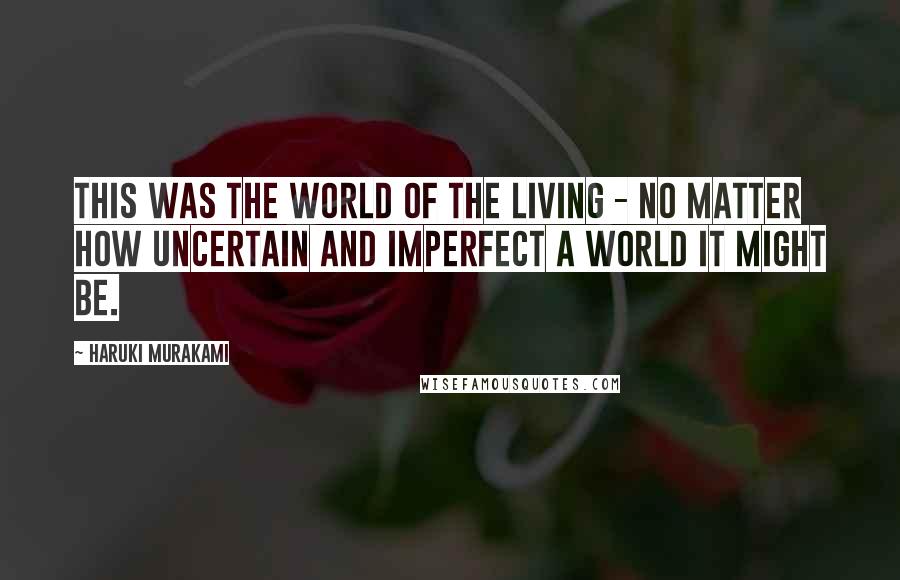 Haruki Murakami Quotes: This was the world of the living - no matter how uncertain and imperfect a world it might be.