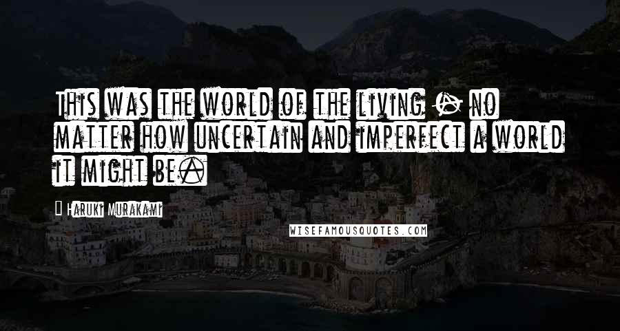Haruki Murakami Quotes: This was the world of the living - no matter how uncertain and imperfect a world it might be.