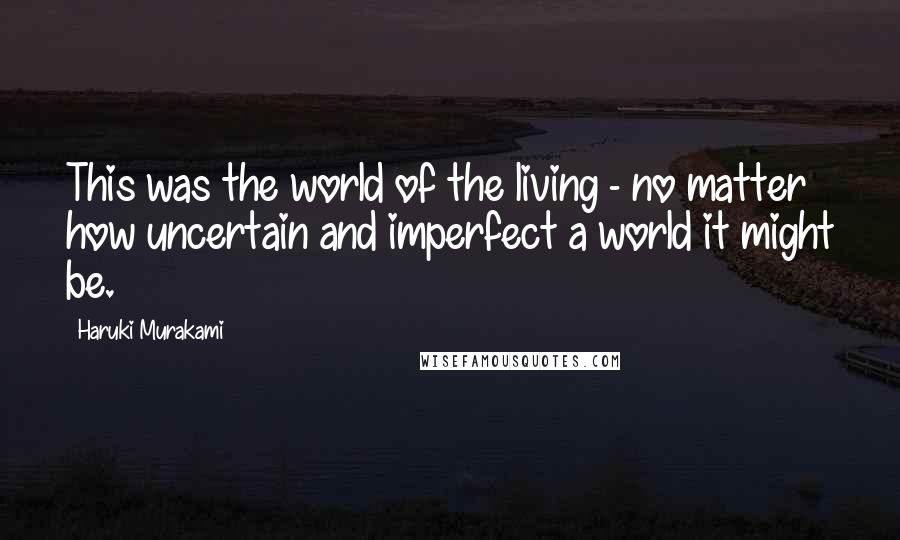 Haruki Murakami Quotes: This was the world of the living - no matter how uncertain and imperfect a world it might be.
