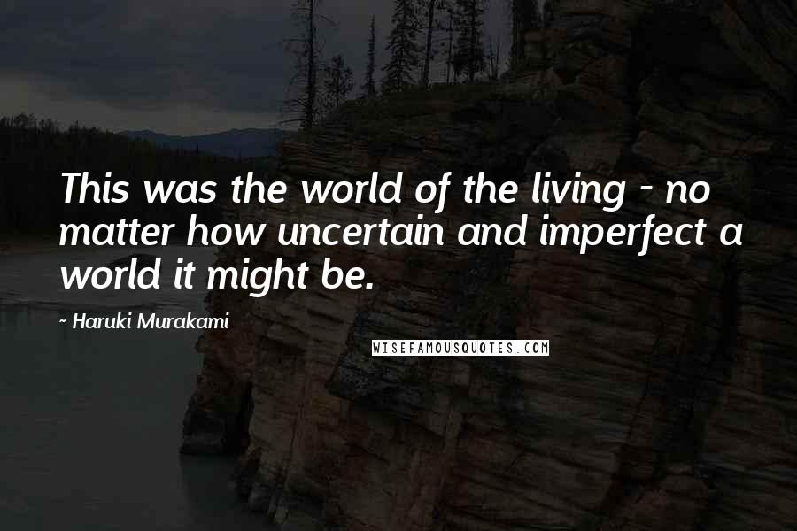 Haruki Murakami Quotes: This was the world of the living - no matter how uncertain and imperfect a world it might be.